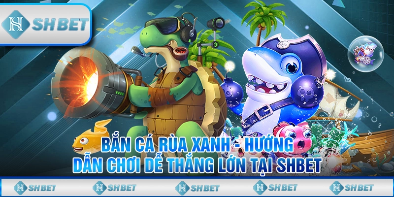Bắn Cá Rùa Xanh - Hướng Dẫn Chơi Dễ Thắng Lớn Tại SHBET