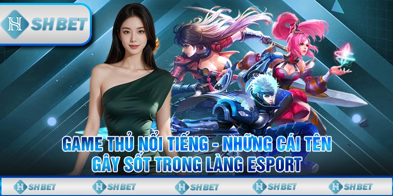 Game Thủ Nổi Tiếng - Những Cái Tên Gây Sốt Trong Làng Esport