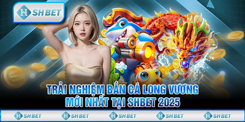 Trải Nghiệm Bắn Cá Long Vương Mới Nhất Tại SHBET 2025