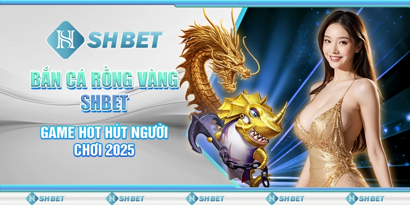 Bắn Cá Rồng Vàng SHBET - Game Hot Hút Người Chơi 2025