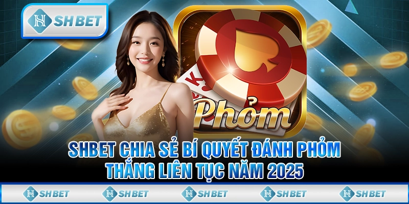 SHBET Chia Sẻ Bí Quyết Đánh Phỏm Thắng Liên Tục Năm 2025