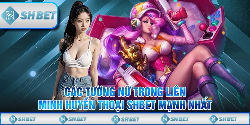 Các Tướng Nữ Trong Liên Minh Huyền Thoại SHBET Mạnh Nhất
