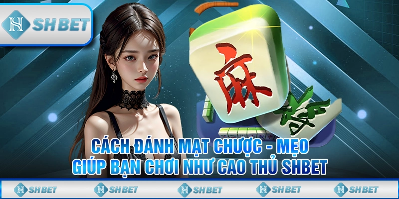 Cách Đánh Mạt Chược - Mẹo Giúp Bạn Chơi Như Cao Thủ SHBET