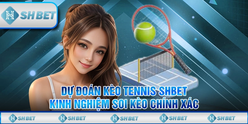 Dự Đoán Kèo Tennis SHBET - Kinh Nghiệm Soi Kèo Chính Xác