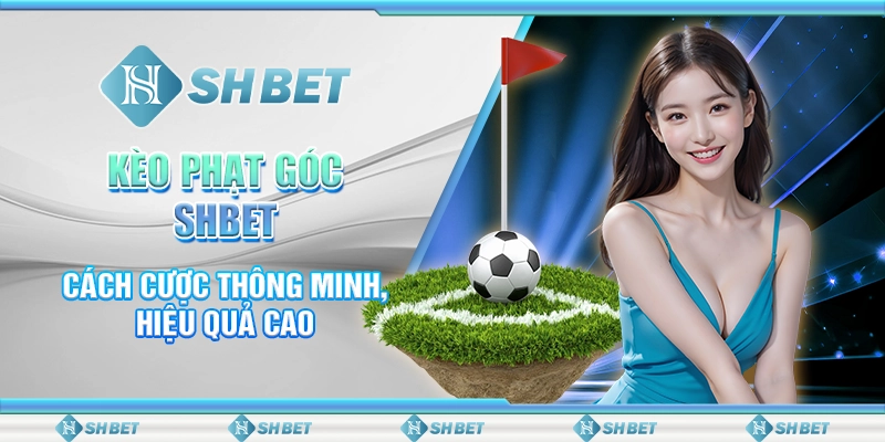 Kèo Phạt Góc SHBET - Cách Cược Thông Minh, Hiệu Quả Cao