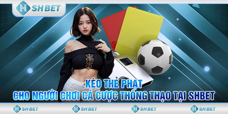 Kèo Thẻ Phạt Cho Người Chơi Cá Cược Thông Thạo Tại SHBET