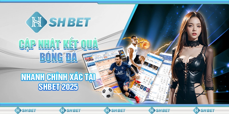 Cập Nhật Kết Quả Bóng Đá Nhanh Chính Xác Tại SHBET 2025