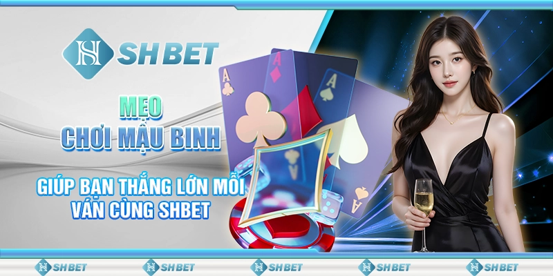 Mẹo Chơi Mậu Binh Giúp Bạn Thắng Lớn Mỗi Ván Cùng SHBET