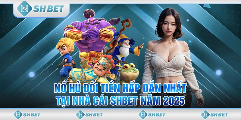 Nổ Hủ Đổi Tiền Hấp Dẫn Nhất Tại Nhà Cái SHBET Năm 2025