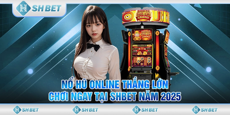 Nổ Hũ Online Thắng Lớn, Chơi Ngay Tại SHBET Năm 2025