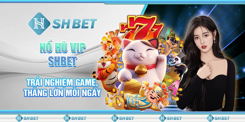 Nổ Hũ VIP SHBET - Trải Nghiệm Game, Thắng Lớn Mỗi Ngày