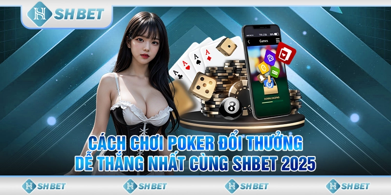 Cách Chơi Poker Đổi Thưởng Dễ Thắng Nhất Cùng SHBET 2025