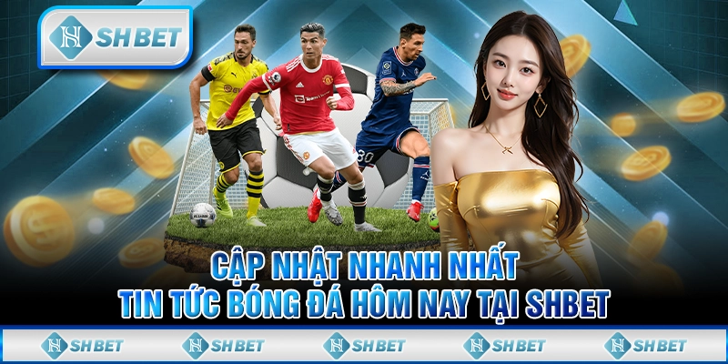 Cập Nhật Nhanh Nhất Tin Tức Bóng Đá Hôm Nay Tại SHBET
