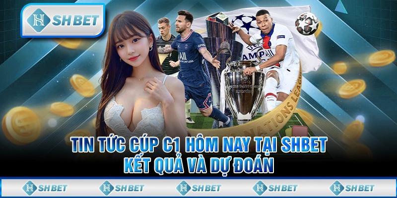 Tin Tức Cúp C1 Hôm Nay Tại SHBET - Kết Quả Và Dự Đoán