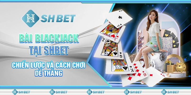 Bài Blackjack Tại SHBET - Chiến Lược Và Cách Chơi Dễ Thắng