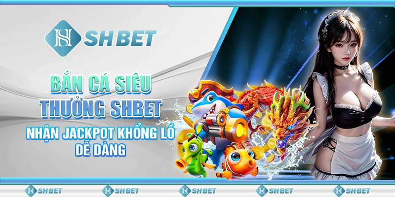 Bắn Cá Siêu Thưởng SHBET – Nhận Jackpot Khổng Lồ Dễ Dàng