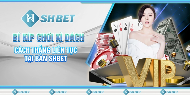 Bí Kíp Chơi Xì Dách - Cách Thắng Liên Tục Tại Bàn SHBET
