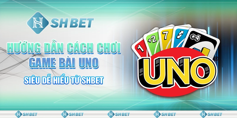 Hướng Dẫn Cách Chơi Game Bài Uno Siêu Dễ Hiểu Từ SHBET