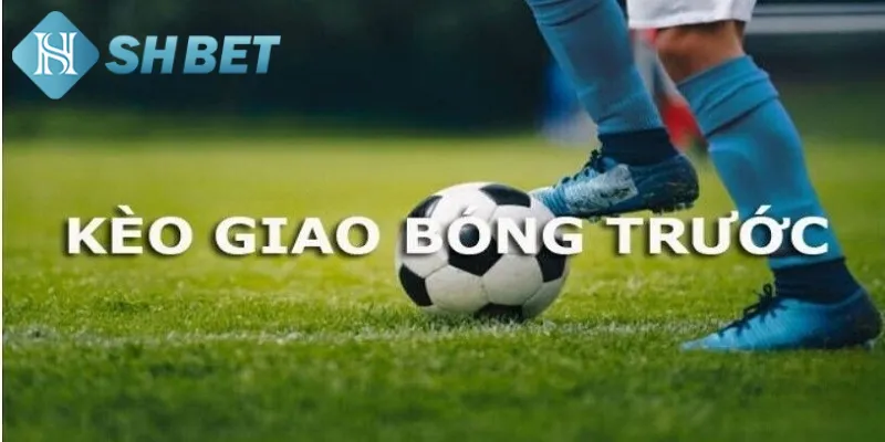 Kiến thức cơ bản hội viên cần biết về kèo giao bóng trước