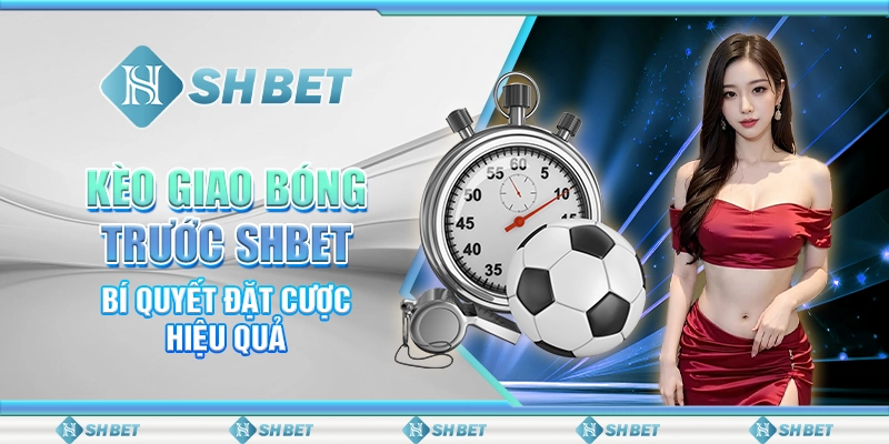 Kèo Giao Bóng Trước SHBET – Bí Quyết Đặt Cược Hiệu Quả