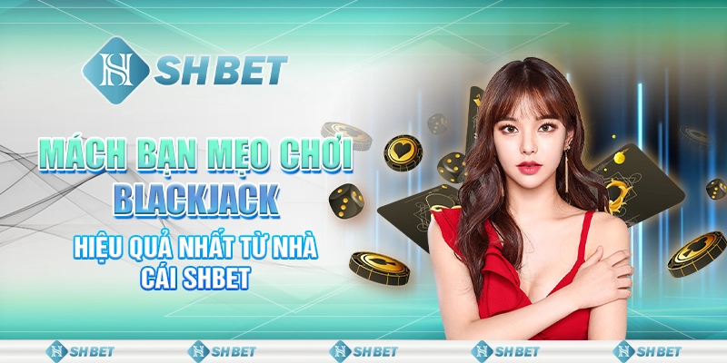 Mách Bạn Mẹo Chơi Blackjack Hiệu Quả Nhất Từ Nhà Cái SHBET