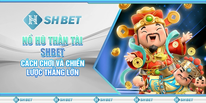 Nổ Hũ Thần Tài SHBET - Cách Chơi Và Chiến Lược Thắng Lớn