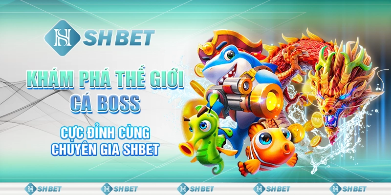 Khám Phá Thế Giới Cá Boss Cực Đỉnh Cùng Chuyên Gia SHBET