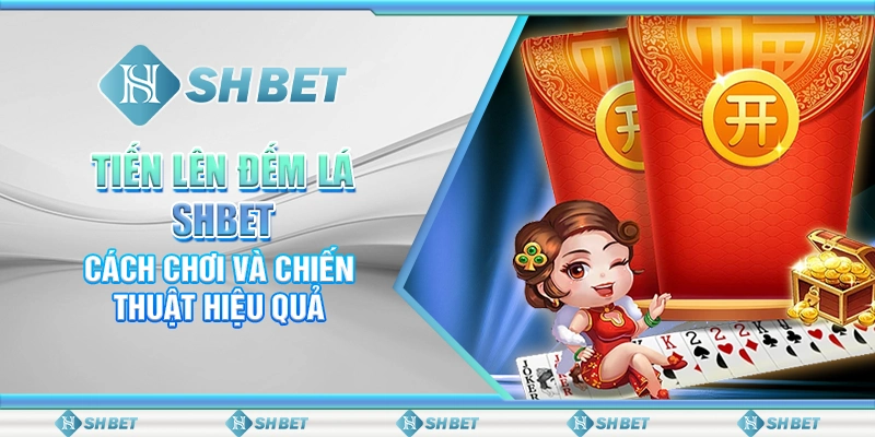 Tiến Lên Đếm Lá SHBET - Cách Chơi Và Chiến Thuật Hiệu Quả