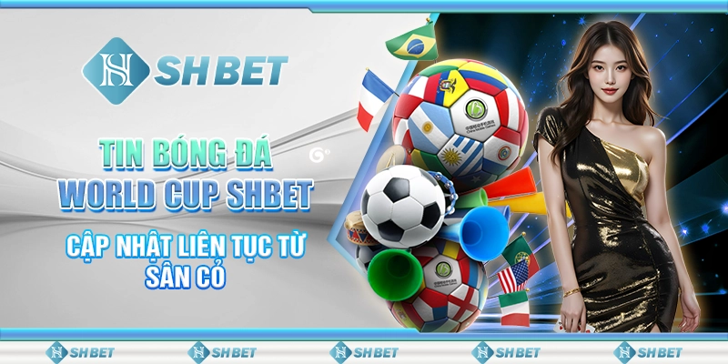 Tin Bóng Đá World Cup SHBET – Cập Nhật Liên Tục Từ Sân Cỏ