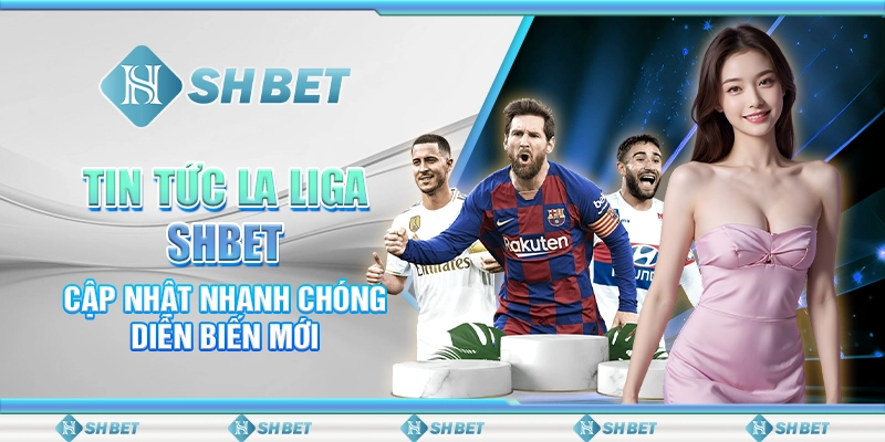 Tin Tức La Liga SHBET – Cập Nhật Nhanh Chóng Diễn Biến Mới