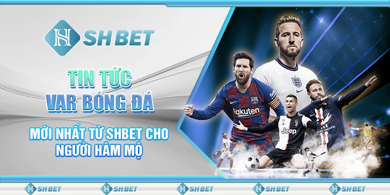 Tin Tức VAR Bóng Đá Mới Nhất Từ SHBET Cho Người Hâm Mộ