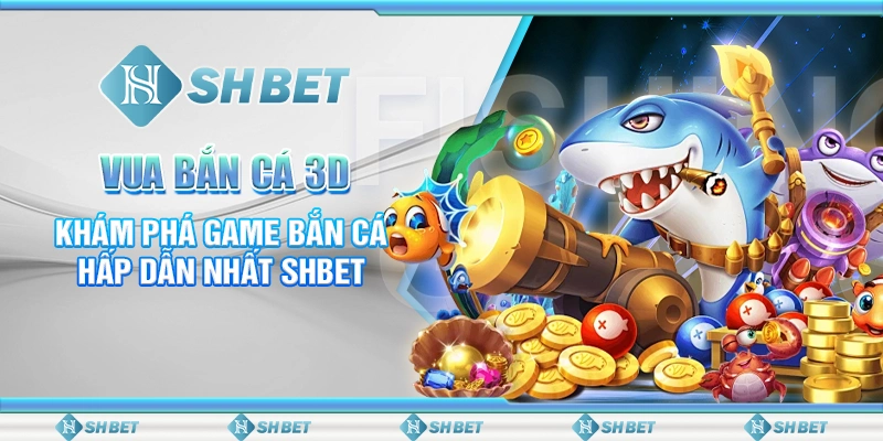 Vua Bắn Cá 3D - Khám Phá Game Bắn Cá Hấp Dẫn Nhất SHBET