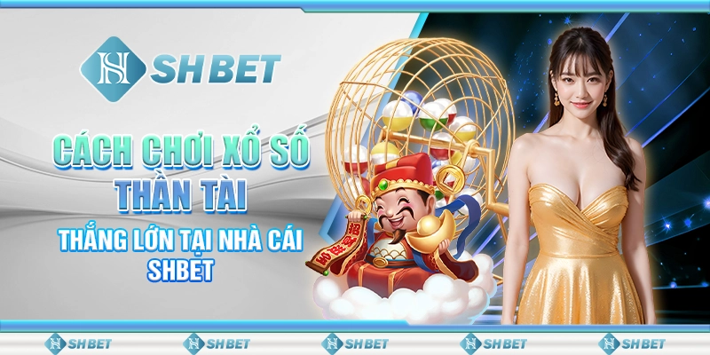 Cách Chơi Xổ Số Thần Tài Thắng Lớn Tại Nhà Cái SHBET