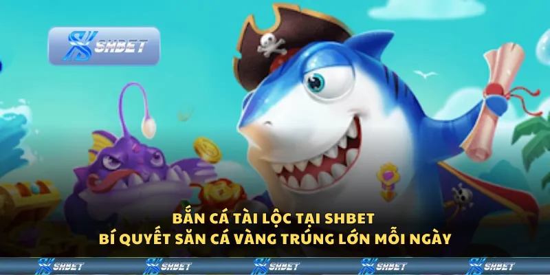 Bắn Cá Tài Lộc tại Shbet – Bí quyết săn cá vàng trúng lớn mỗi ngày