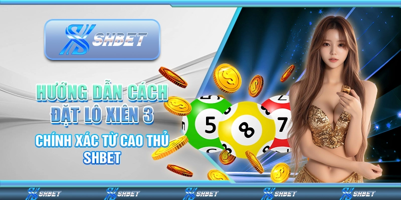 Hướng Dẫn Cách Đặt Lô Xiên 3 Chính Xác Từ Cao Thủ SHBET