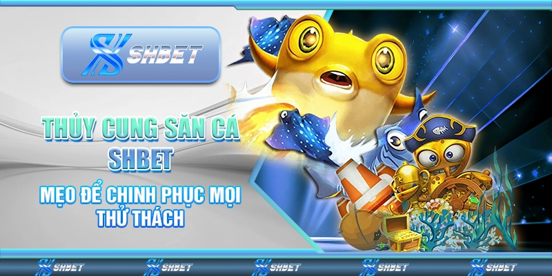 Thủy Cung Săn Cá SHBET - Mẹo Để Chinh Phục Mọi Thử Thách