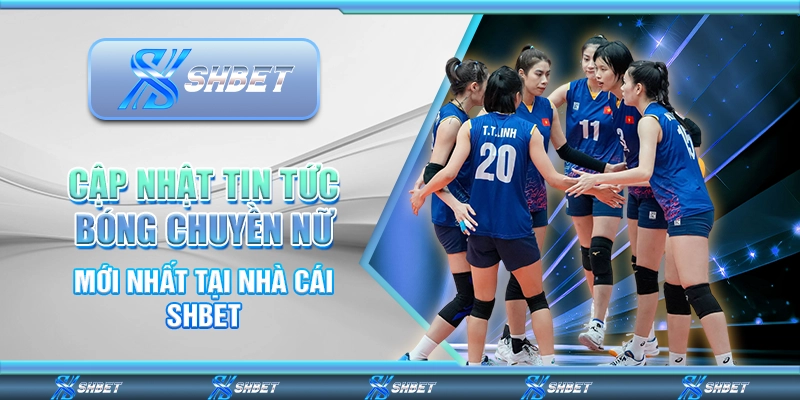 Cập Nhật Tin Tức Bóng Chuyền Nữ Mới Nhất Tại Nhà Cái SHBET