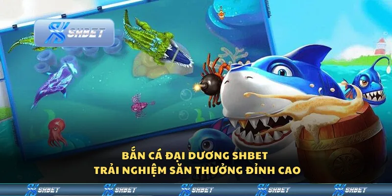 Bắn cá đại dương Shbet – Trải nghiệm săn thưởng đỉnh cao