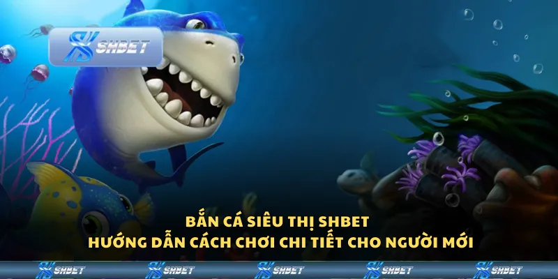 Bắn Cá Siêu Thị Shbet - Hướng dẫn cách chơi chi tiết cho người mới