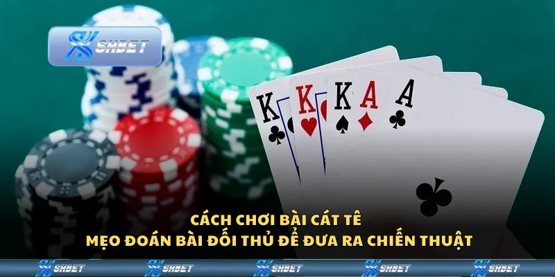 Cách chơi bài Cát Tê – Mẹo đoán bài đối thủ để đưa ra chiến thuật