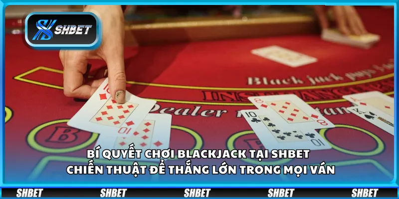 Bí quyết chơi Blackjack tại Shbet– Chiến thuật để thắng lớn trong mọi ván