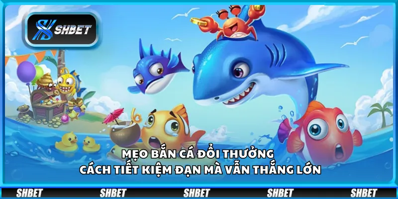 Mẹo bắn cá đổi thưởng tại Shbet– Cách tiết kiệm đạn mà vẫn thắng lớn