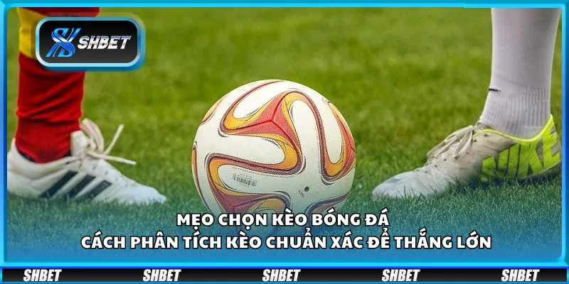 Mẹo chọn kèo bóng đá – Cách phân tích kèo chuẩn xác để thắng lớn