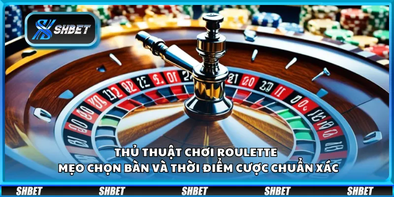 Thủ thuật chơi Roulette – Mẹo chọn bàn và thời điểm cược chuẩn xác