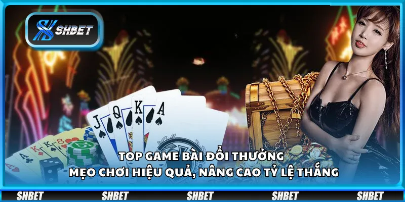 Top game bài đổi thưởng - Mẹo chơi hiệu quả, nâng cao tỷ lệ thắng